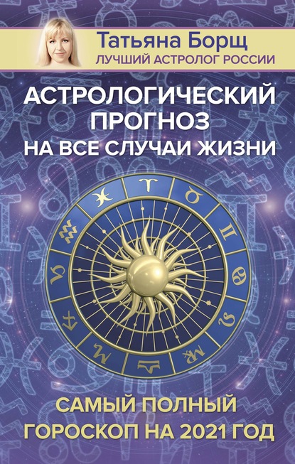 Астрологический прогноз на все случаи жизни. Самый полный гороскоп на 2021 год - Татьяна Борщ