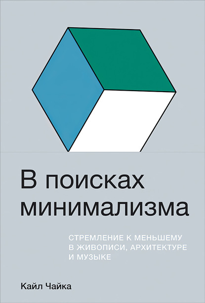 В поисках минимализма. Стремление к меньшему в живописи, архитектуре и музыке - Кайл Чайка