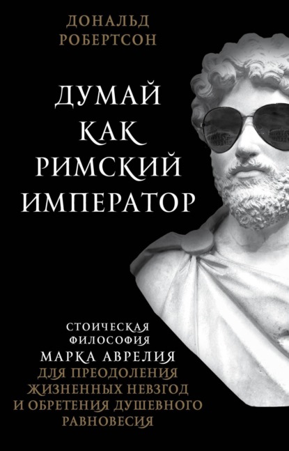 Думай как римский император. Стоическая философия Марка Аврелия для преодоления жизненных невзгод и обретения душевного равновесия — Дональд Робертсон