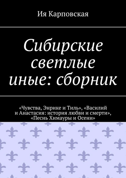 Сибирские светлые иные: сборник. «Чувства, Энрике и Тиль», «Василий и Анастасия: история любви и смерти», «Песнь Химауры и Осени» - Ия Карповская