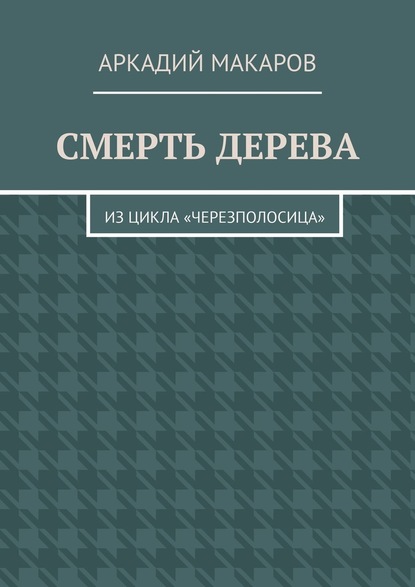 Смерть дерева. Из цикла «Черезполосица» - Аркадий Макаров