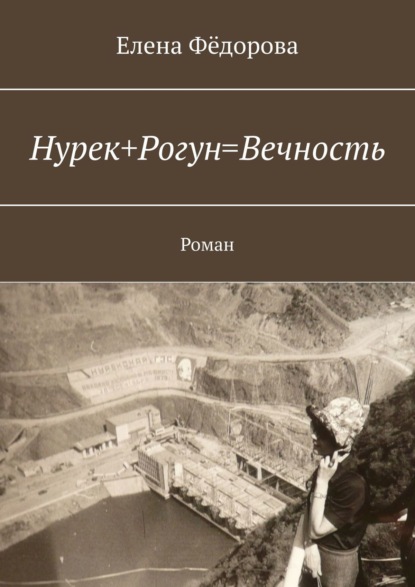 Нурек+Рогун=Вечность. Роман - Елена Фёдорова