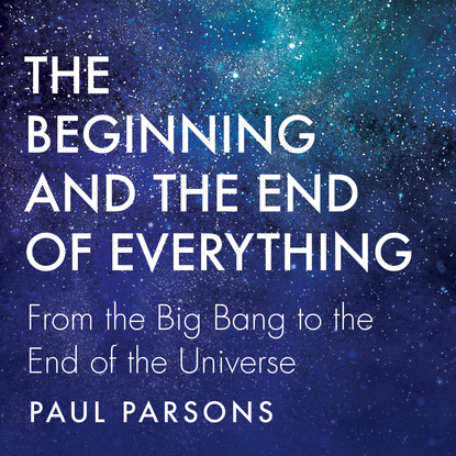 The Beginning and the End of Everything - From the Big Bang to the End of the Universe (Unabridged) - Пол Парсонс