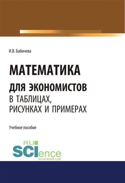 Математика для экономистов в таблицах, рисунках и примерах. (Аспирантура, Бакалавриат, Магистратура). Учебное пособие. - Ирина Владимировна Бабичева