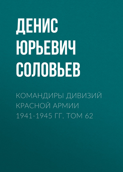 Командиры дивизий Красной Армии 1941-1945 гг. Том 62 — Денис Юрьевич Соловьев