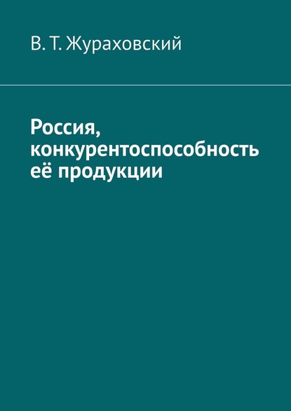 Россия, конкурентоспособность её продукции - В. Т. Жураховский