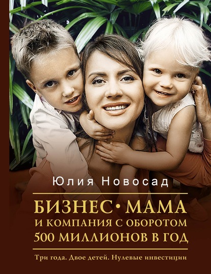 Бизнес-мама и компания с оборотом 500 миллионов в год. Три года. Двое детей. Нулевые инвестиции - Юлия Новосад