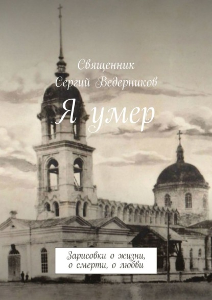 Я умер. Зарисовки о жизни, о смерти, о любви - Священник Сергий Ведерников