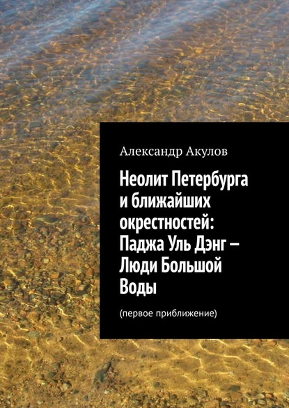 Неолит Петербурга и ближайших окрестностей: Паджа Уль Дэнг – Люди Большой Воды. Первое приближение - Александр Акулов