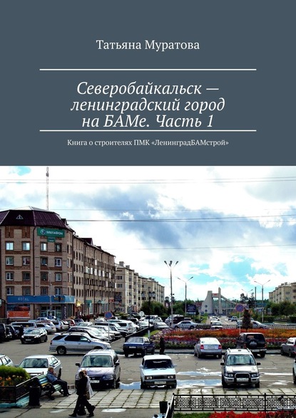 Северобайкальск – ленинградский город на БАМе. Часть 1. Книга о строителях ПМК «ЛенинградБАМстрой» — Татьяна Муратова