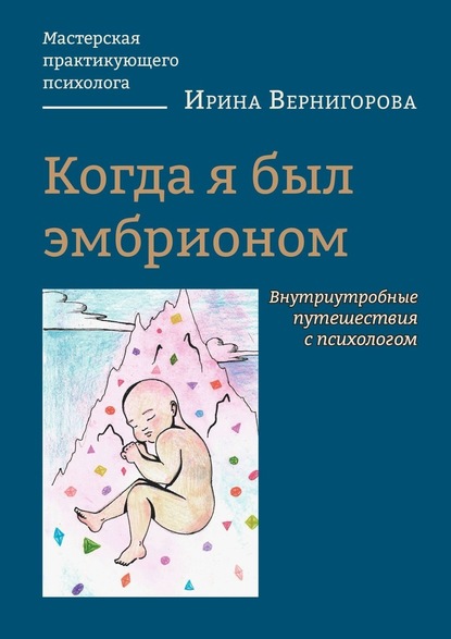 Когда я был эмбрионом. Внутриутробные путешествия с психологом - Ирина Вернигорова