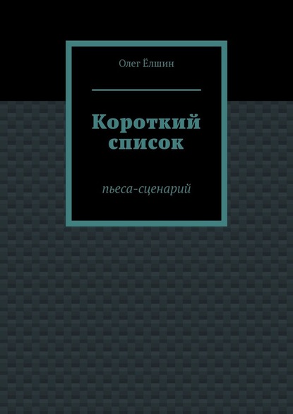 Короткий список. Пьеса-сценарий - Олег Ёлшин