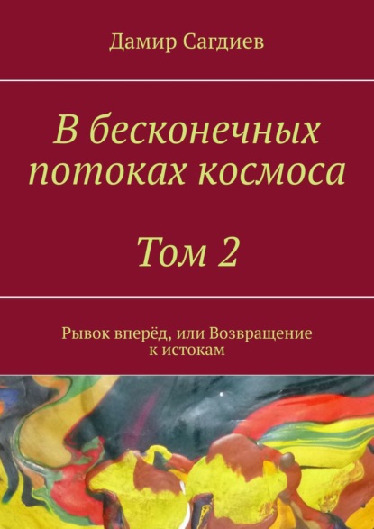 В бесконечных потоках космоса. Том 2. Рывок вперёд, или Возвращение к истокам - Дамир Сагдиев