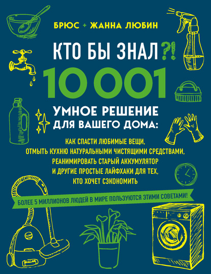 Кто бы знал?! 10 001 умное решение для вашего дома. Как спасти любимые вещи, отмыть кухню натуральными чистящими средствами, реанимировать старый аккумулятор и другие простые лайфхаки для тех, кто хочет сэкономить - Брюс Любин