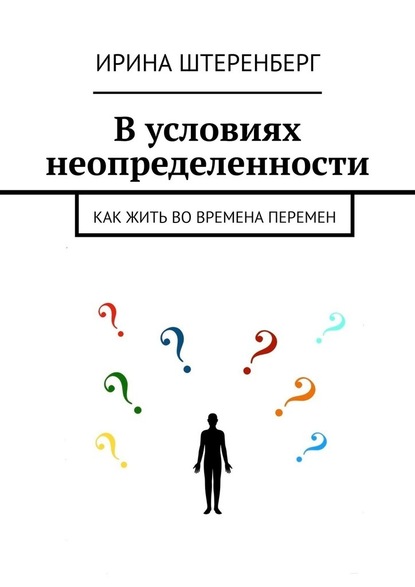 В условиях неопределенности. Как жить во времена перемен - Ирина Ирековна Штеренберг