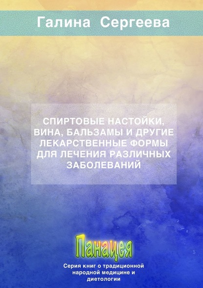 Спиртовые настойки, вина, бальзамы и другие лекарственные формы для лечения различных заболеваний — Галина Константиновна Сергеева