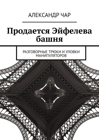 Продается Эйфелева башня. Разговорные трюки и уловки манипуляторов — Александр Чар