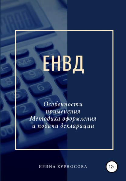 ЕНВД. Особенности применения. Методика оформления и подачи декларации - Ирина Михайловна Курносова