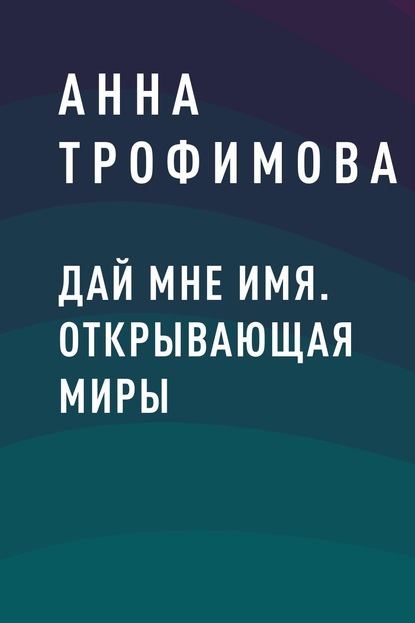 Дай мне имя. Открывающая миры - Анна Викторовна Трофимова