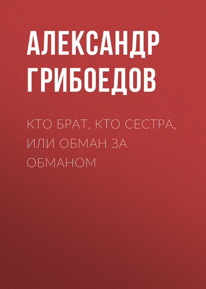 Кто брат, кто сестра, или Обман за обманом — Александр Грибоедов