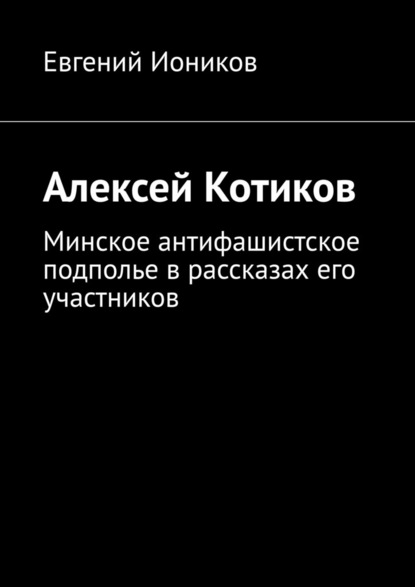 Алексей Котиков. Минское антифашистское подполье в рассказах его участников - Евгений Иоников