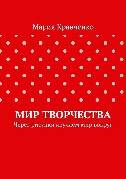 Мир творчества. Через рисунки изучаем мир вокруг - Мария Кравченко