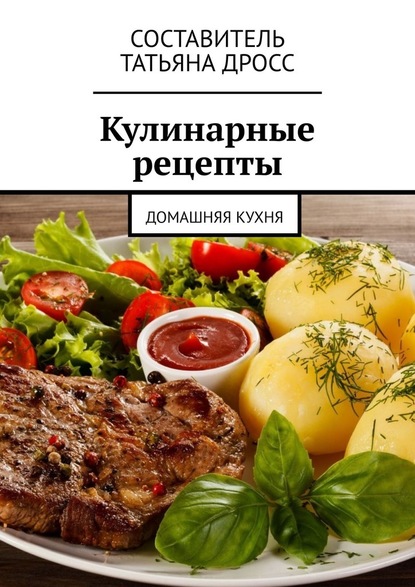 Кулинарные рецепты. Домашняя кухня - Татьяна Дросс