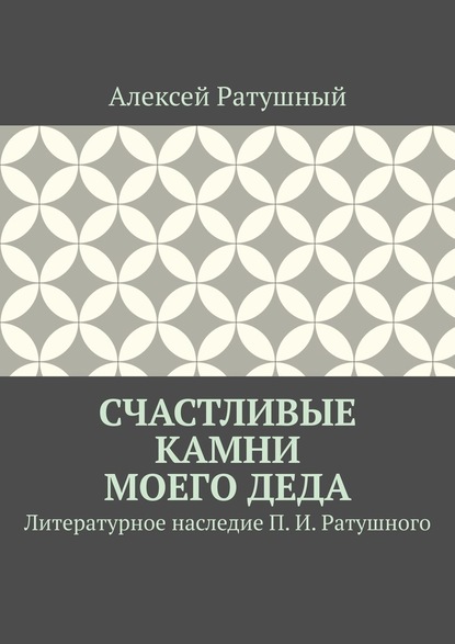 Счастливые камни моего деда. Литературное наследие П. И. Ратушного - Алексей Ратушный