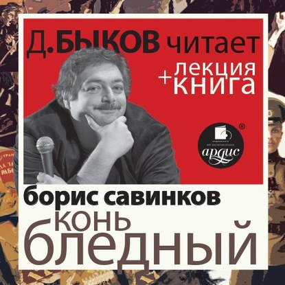 Борис Савинков. Конь бледный в исполнении Дмитрия Быкова + Лекция Быкова Д. — Дмитрий Быков