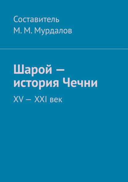 Шарой – история Чечни. XV—XXI век — Муслим Махмедгириевич Мурдалов