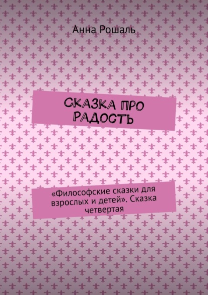 Сказка про Радость. «Философские сказки для взрослых и детей». Сказка четвертая - Анна Рошаль