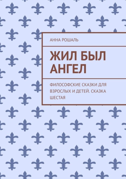 Жил был ангел. Философские сказки для взрослых и детей. Сказка шестая - Анна Рошаль