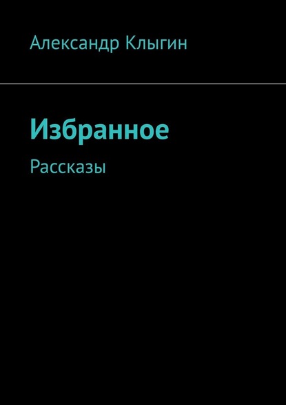 Избранное. Рассказы - Александр Клыгин