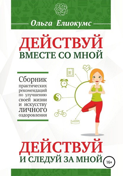 Действуй вместе со мной. Действуй и следуй за мной. Сборник практических рекомендаций по улучшению своей жизни и искусству личного оздоровления - Ольга Алексеевна Елиокумс