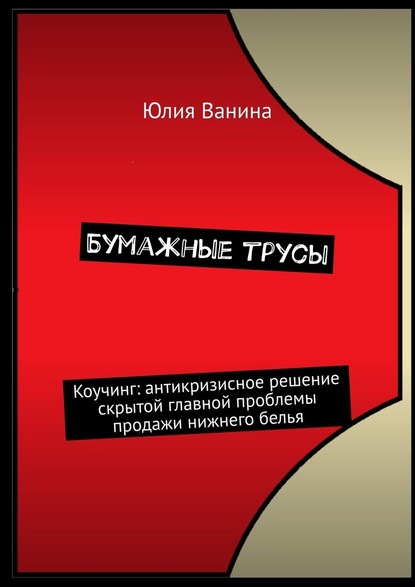 Бумажные трусы. Коучинг: антикризисное решение скрытой главной проблемы продажи нижнего белья - Юлия Ванина