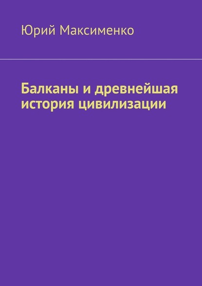 Балканы и древнейшая история цивилизации - Юрий Максименко