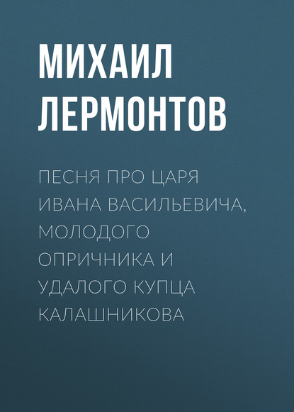 Песня про царя Ивана Васильевича, молодого опричника и удалого купца Калашникова - Михаил Лермонтов