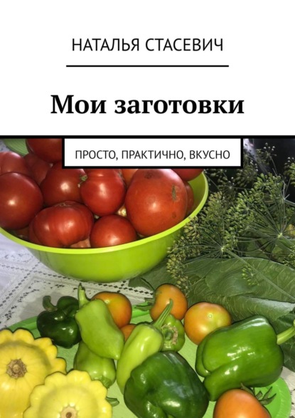 Мои заготовки. Просто, практично, вкусно - Наталья Стасевич