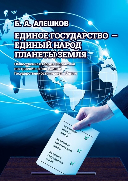 Единое Государство – Единый Народ Планеты Земля. Общественная теория и практика построения основ Единой Государственности планеты Земля — Б. А. Алешков