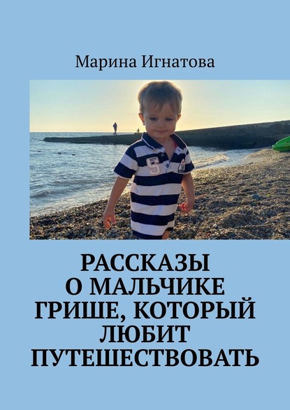 Рассказы о мальчике Грише, который любит путешествовать — Марина Игнатова