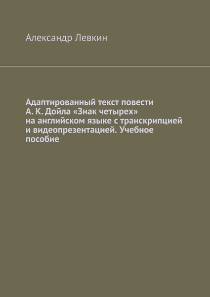 Адаптированный текст повести А. К. Дойла «Знак четырех» на английском языке с транскрипцией и видеопрезентацией. Учебное пособие — Александр Александрович Левкин