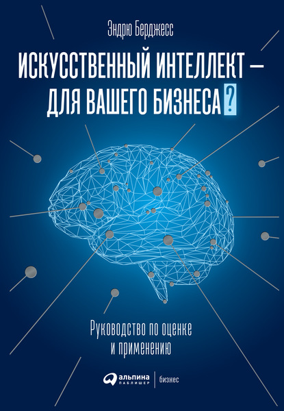 Искусственный интеллект – для вашего бизнеса. Руководство по оценке и применению - Эндрю Берджесс