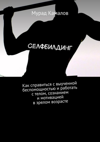 Селфбилдинг. Как справиться с выученной беспомощностью и работать с телом, сознанием и мотивацией в зрелом возрасте — Мурад Камалов