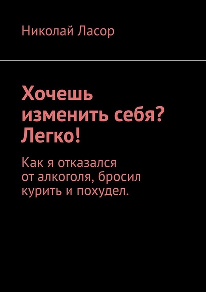 Хочешь изменить себя? Легко! Как я отказался от алкоголя, бросил курить и похудел — Николай Ласор