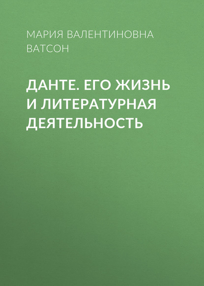 Данте. Его жизнь и литературная деятельность - Мария Валентиновна Ватсон