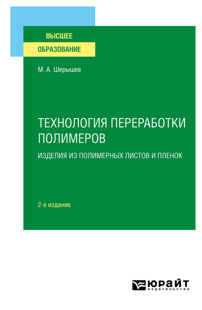 Технология переработки полимеров: изделия из полимерных листов и пленок 2-е изд., испр. и доп. Учебное пособие для вузов — Михаил Анатольевич Шерышев