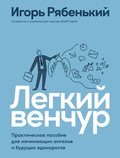 Легкий венчур. Практическое руководство для начинающих ангелов и будущих единорогов - Игорь Рябенький