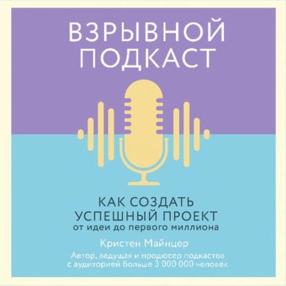 Взрывной подкаст. Как создать успешный проект от идеи до первого миллиона - Кристен Майнцер