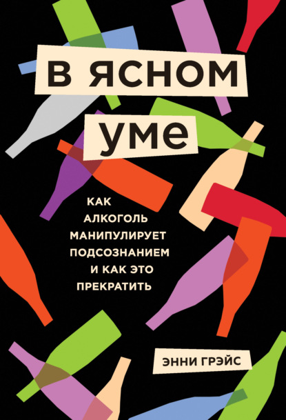 В ясном уме. Как алкоголь манипулирует подсознанием и как это прекратить — Энни Грэйс