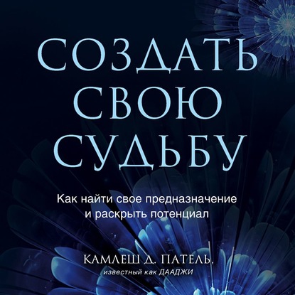 Создать свою судьбу. Как найти свое предназначение и раскрыть потенциал - Камлеш Д. Патель